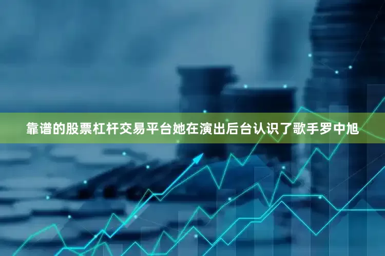靠谱的股票杠杆交易平台她在演出后台认识了歌手罗中旭