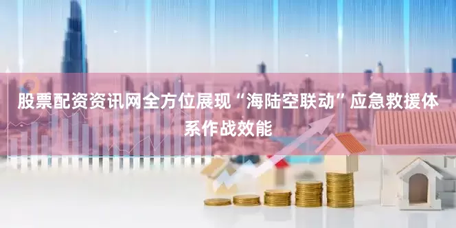 股票配资资讯网全方位展现“海陆空联动”应急救援体系作战效能