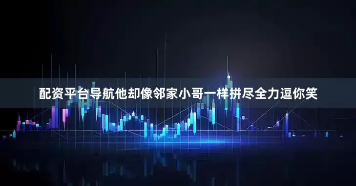 配资平台导航他却像邻家小哥一样拼尽全力逗你笑