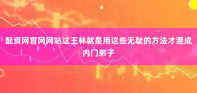 配资网官网网站这王林就是用这些无耻的方法才混成内门弟子