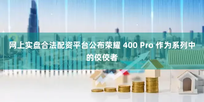 网上实盘合法配资平台公布荣耀 400 Pro 作为系列中的佼佼者