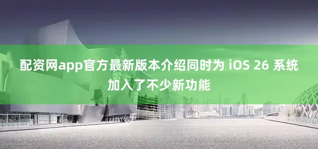 配资网app官方最新版本介绍同时为 iOS 26 系统加入了不少新功能