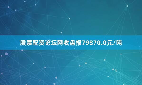 股票配资论坛网收盘报79870.0元/吨