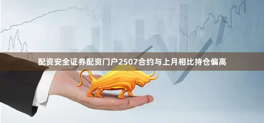 配资安全证券配资门户2507合约与上月相比持仓偏高