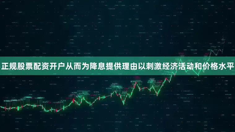 正规股票配资开户从而为降息提供理由以刺激经济活动和价格水平
