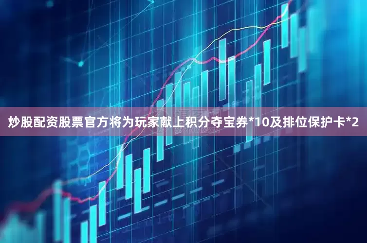 炒股配资股票官方将为玩家献上积分夺宝券*10及排位保护卡*2