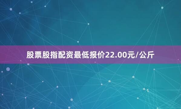股票股指配资最低报价22.00元/公斤