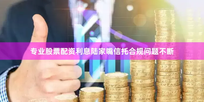 专业股票配资利息陆家嘴信托合规问题不断