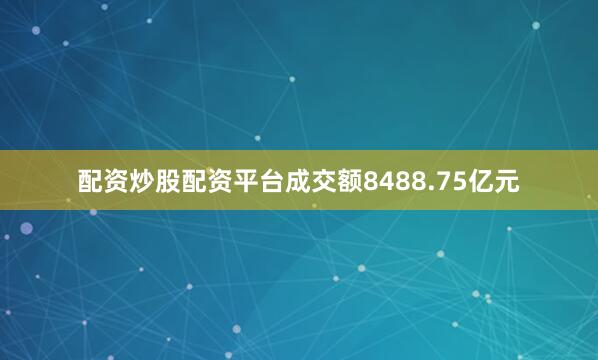 配资炒股配资平台成交额8488.75亿元