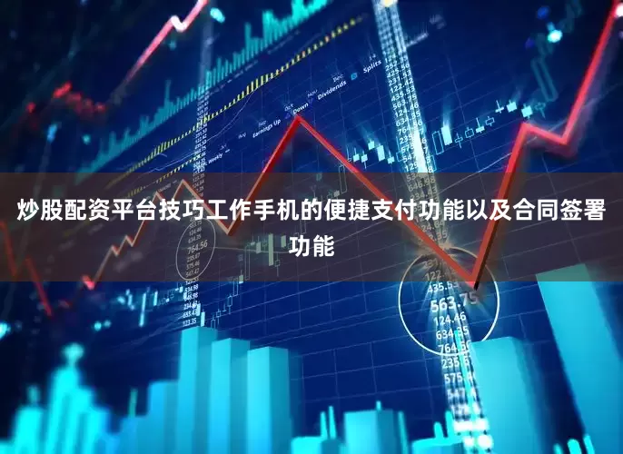 炒股配资平台技巧工作手机的便捷支付功能以及合同签署功能