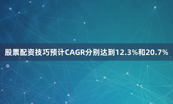 股票配资技巧预计CAGR分别达到12.3%和20.7%