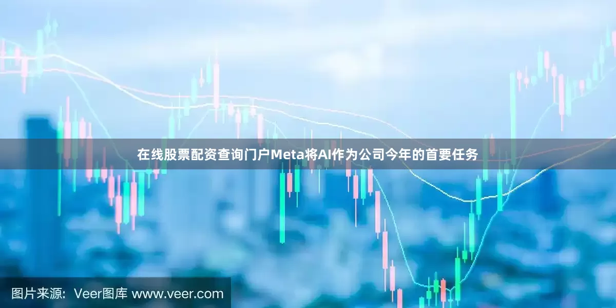 在线股票配资查询门户　　Meta将AI作为公司今年的首要任务