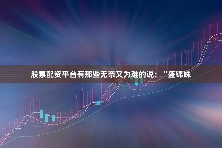股票配资平台有那些无奈又为难的说：“盛锦姝
