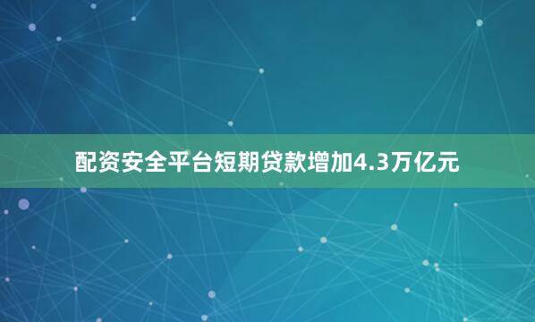 配资安全平台短期贷款增加4.3万亿元