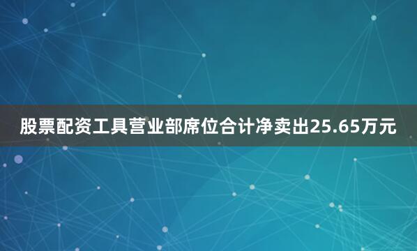 股票配资工具营业部席位合计净卖出25.65万元