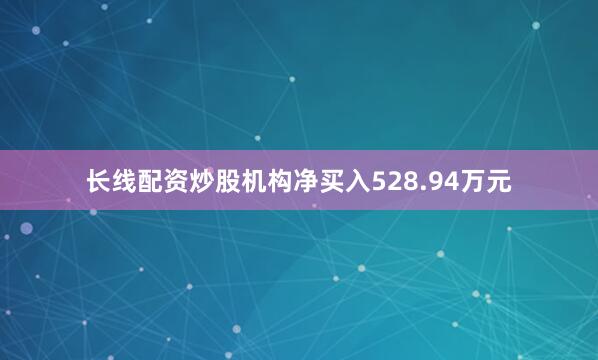长线配资炒股机构净买入528.94万元