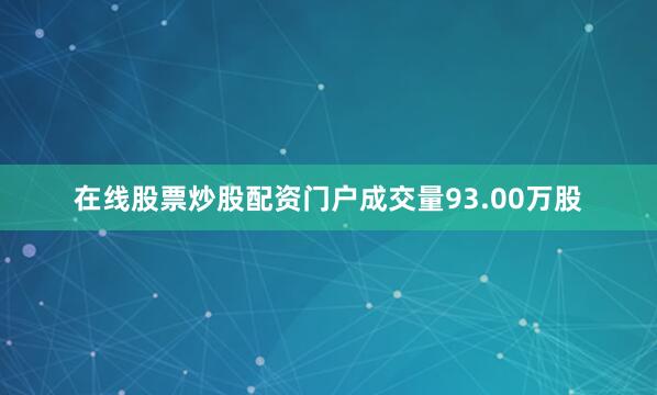 在线股票炒股配资门户成交量93.00万股