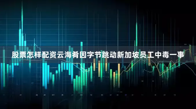 股票怎样配资云海肴因字节跳动新加坡员工中毒一事