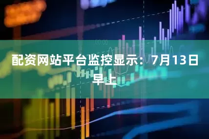 配资网站平台监控显示：7月13日早上