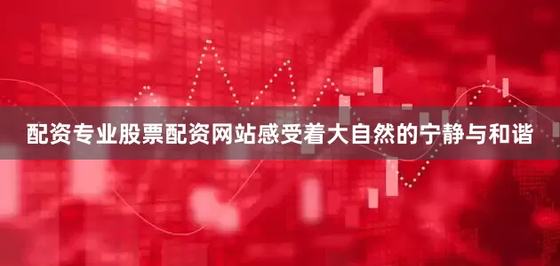 配资专业股票配资网站感受着大自然的宁静与和谐