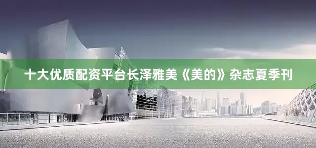 十大优质配资平台长泽雅美《美的》杂志夏季刊