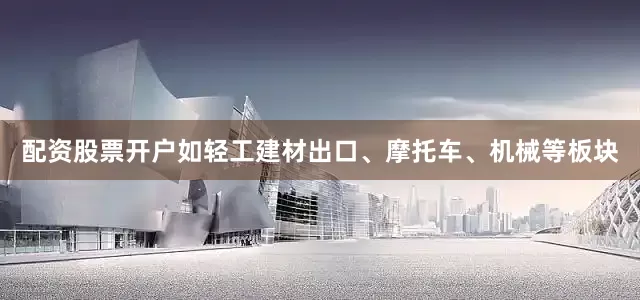 配资股票开户如轻工建材出口、摩托车、机械等板块