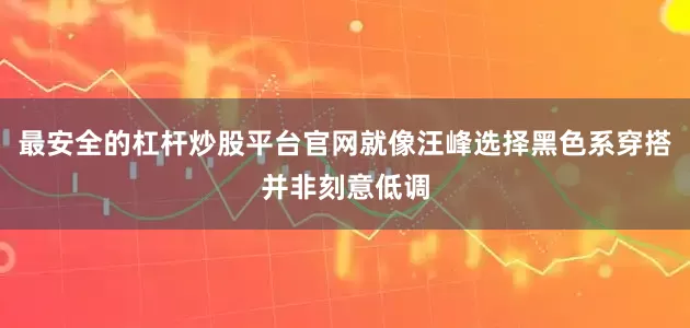 最安全的杠杆炒股平台官网就像汪峰选择黑色系穿搭并非刻意低调