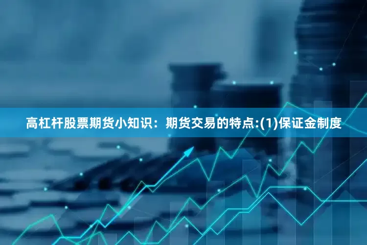 高杠杆股票期货小知识：期货交易的特点:(1)保证金制度