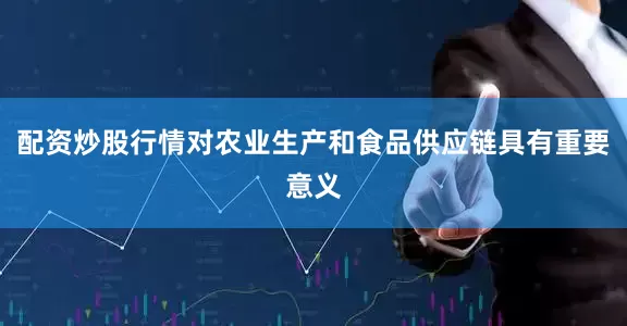 配资炒股行情对农业生产和食品供应链具有重要意义