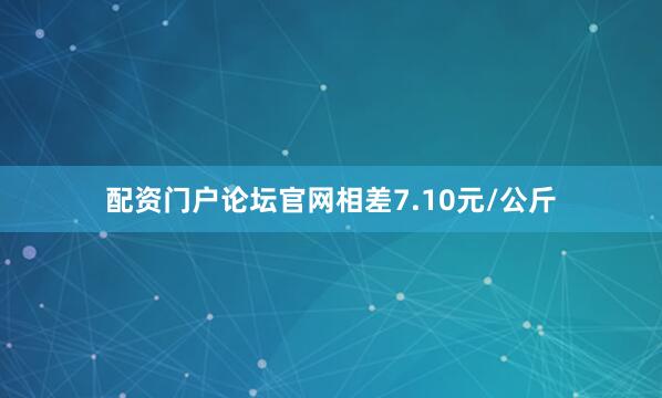 配资门户论坛官网相差7.10元/公斤