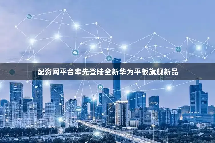 配资网平台率先登陆全新华为平板旗舰新品