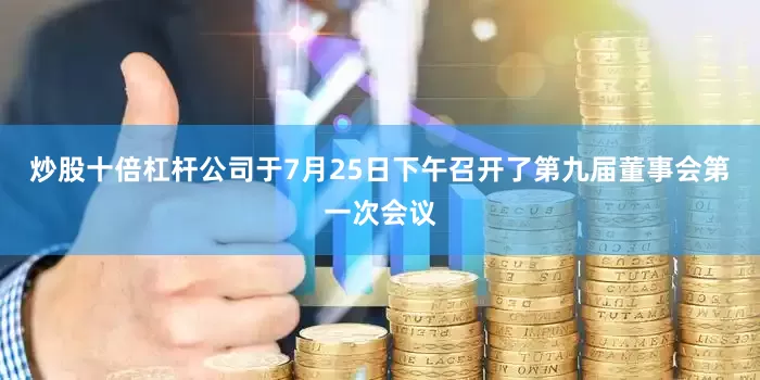 炒股十倍杠杆公司于7月25日下午召开了第九届董事会第一次会议