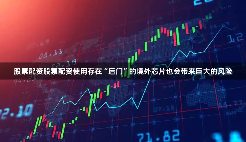 股票配资股票配资使用存在“后门”的境外芯片也会带来巨大的风险