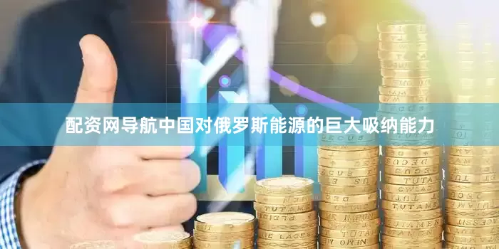 配资网导航中国对俄罗斯能源的巨大吸纳能力