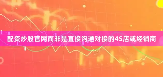 配资炒股官网而非是直接沟通对接的4S店或经销商