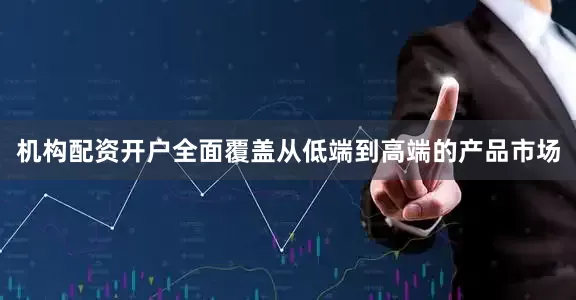机构配资开户全面覆盖从低端到高端的产品市场