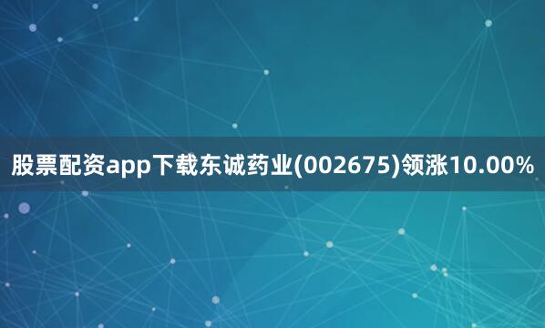 股票配资app下载东诚药业(002675)领涨10.00%
