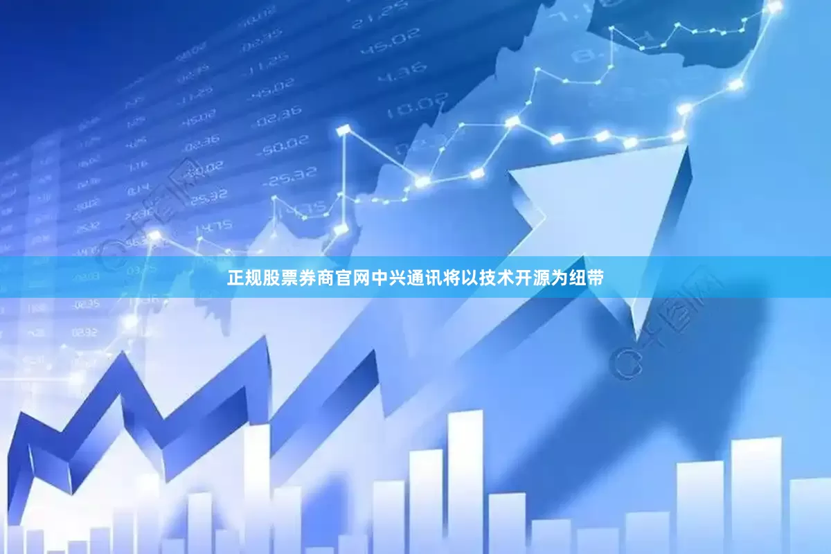 正规股票券商官网中兴通讯将以技术开源为纽带