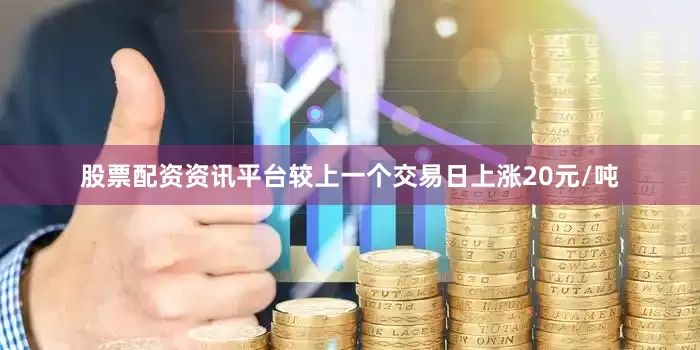 股票配资资讯平台较上一个交易日上涨20元/吨