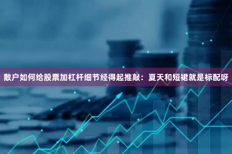 散户如何给股票加杠杆细节经得起推敲：夏天和短裙就是标配呀