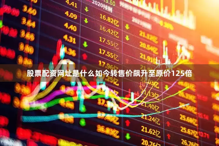 股票配资网址是什么如今转售价飙升至原价125倍