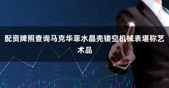 配资牌照查询马克华菲水晶壳镂空机械表堪称艺术品