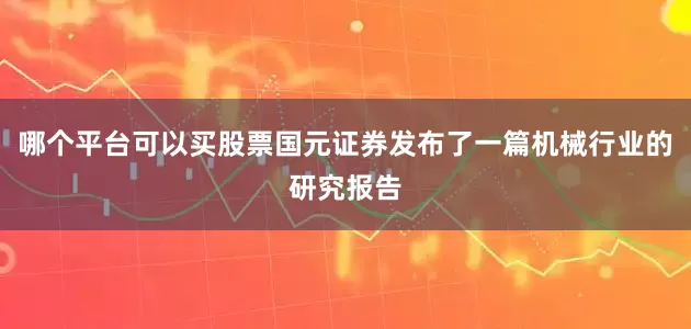 哪个平台可以买股票国元证券发布了一篇机械行业的研究报告