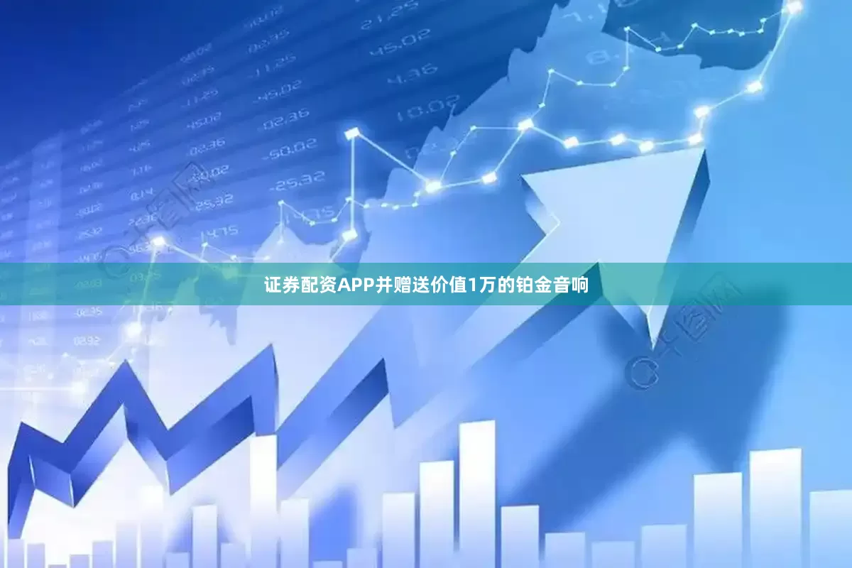 证券配资APP并赠送价值1万的铂金音响