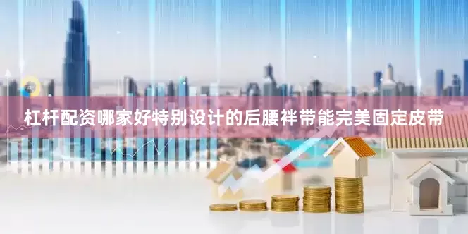 杠杆配资哪家好特别设计的后腰袢带能完美固定皮带