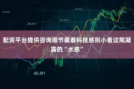 配资平台提供咨询细节藏着科技感别小看这瓶凝露的“水感”