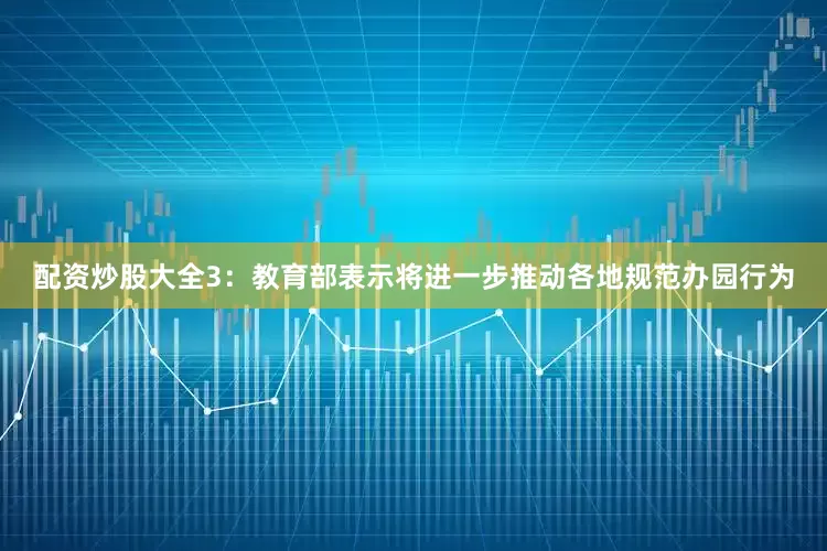 配资炒股大全　　3：教育部表示将进一步推动各地规范办园行为