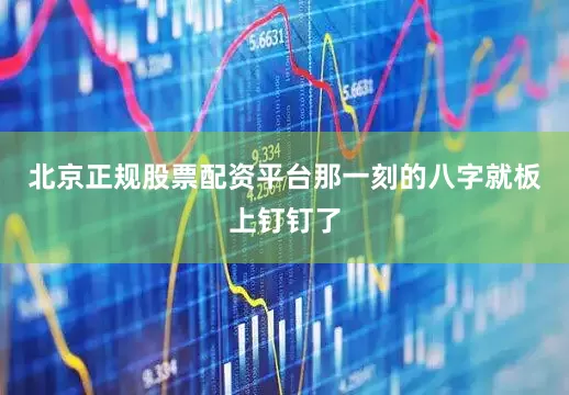 北京正规股票配资平台那一刻的八字就板上钉钉了