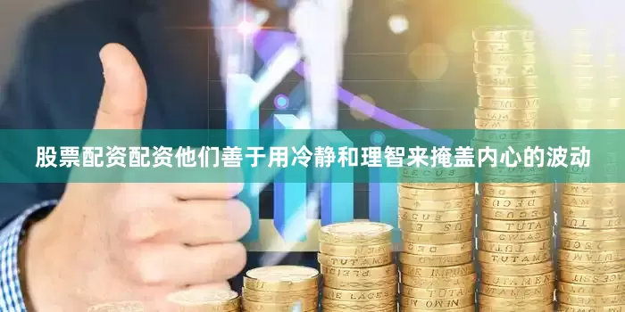 股票配资配资他们善于用冷静和理智来掩盖内心的波动