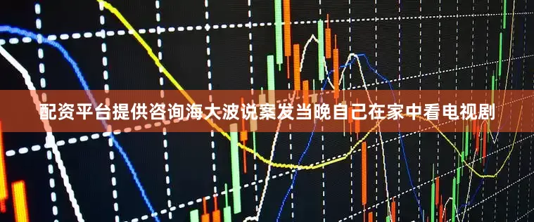 配资平台提供咨询海大波说案发当晚自己在家中看电视剧